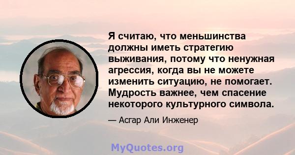 Я считаю, что меньшинства должны иметь стратегию выживания, потому что ненужная агрессия, когда вы не можете изменить ситуацию, не помогает. Мудрость важнее, чем спасение некоторого культурного символа.