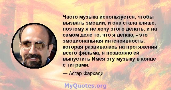 Часто музыка используется, чтобы вызвать эмоции, и она стала клише, поэтому я не хочу этого делать, и на самом деле то, что я делаю, - это эмоциональная интенсивность, которая развивалась на протяжении всего фильма, я