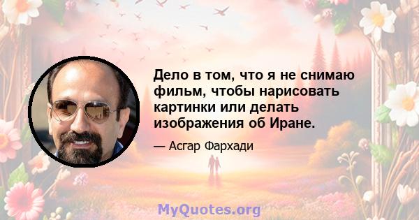 Дело в том, что я не снимаю фильм, чтобы нарисовать картинки или делать изображения об Иране.