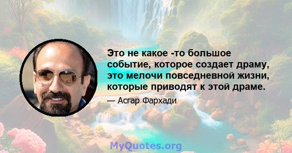 Это не какое -то большое событие, которое создает драму, это мелочи повседневной жизни, которые приводят к этой драме.