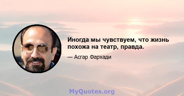 Иногда мы чувствуем, что жизнь похожа на театр, правда.