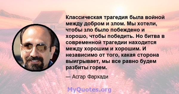 Классическая трагедия была войной между добром и злом. Мы хотели, чтобы зло было побеждено и хорошо, чтобы победить. Но битва в современной трагедии находится между хорошим и хорошим. И независимо от того, какая сторона 