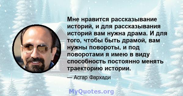 Мне нравится рассказывание историй, и для рассказывания историй вам нужна драма. И для того, чтобы быть драмой, вам нужны повороты, и под поворотами я имею в виду способность постоянно менять траекторию истории.