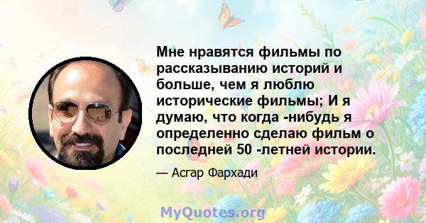 Мне нравятся фильмы по рассказыванию историй и больше, чем я люблю исторические фильмы; И я думаю, что когда -нибудь я определенно сделаю фильм о последней 50 -летней истории.