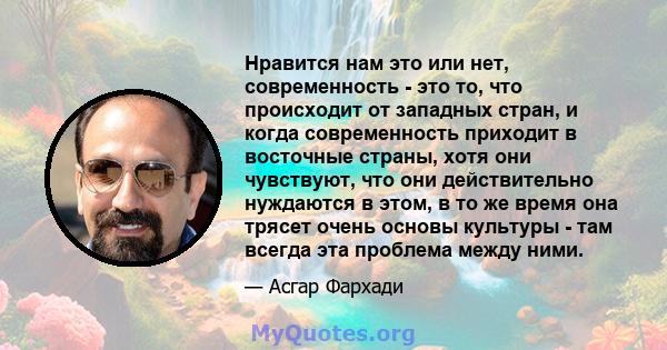 Нравится нам это или нет, современность - это то, что происходит от западных стран, и когда современность приходит в восточные страны, хотя они чувствуют, что они действительно нуждаются в этом, в то же время она трясет 