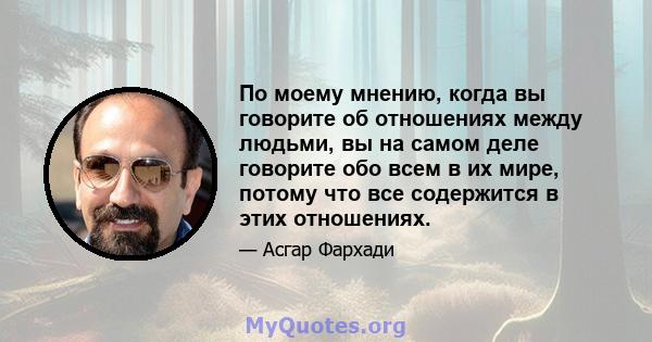 По моему мнению, когда вы говорите об отношениях между людьми, вы на самом деле говорите обо всем в их мире, потому что все содержится в этих отношениях.