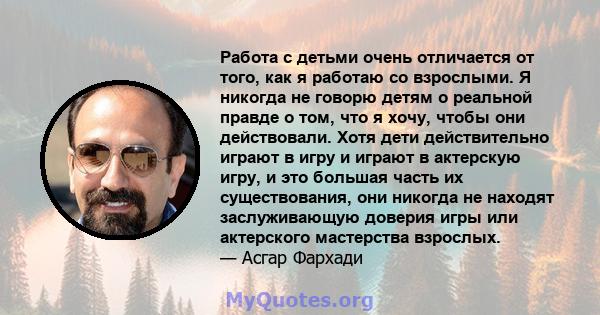 Работа с детьми очень отличается от того, как я работаю со взрослыми. Я никогда не говорю детям о реальной правде о том, что я хочу, чтобы они действовали. Хотя дети действительно играют в игру и играют в актерскую