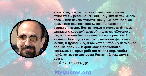 У нас всегда есть фильмы, которые больше относятся к реальной жизни, но у них не так много драмы или неизвестности, или у нас есть полная драма или неизвестность, но они далеко от реальной жизни. Всегда, когда я смотрел 