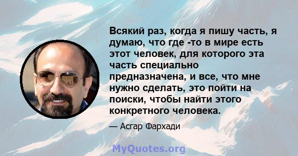 Всякий раз, когда я пишу часть, я думаю, что где -то в мире есть этот человек, для которого эта часть специально предназначена, и все, что мне нужно сделать, это пойти на поиски, чтобы найти этого конкретного человека.