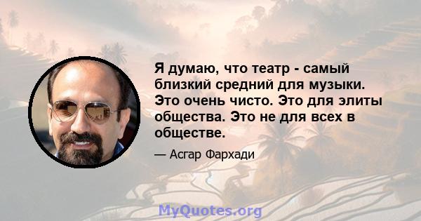 Я думаю, что театр - самый близкий средний для музыки. Это очень чисто. Это для элиты общества. Это не для всех в обществе.