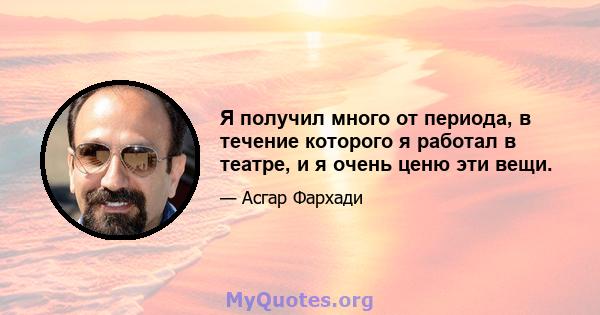 Я получил много от периода, в течение которого я работал в театре, и я очень ценю эти вещи.