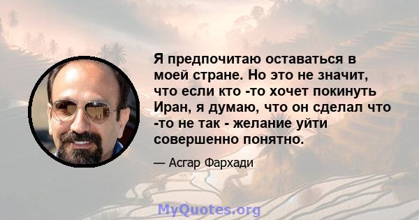 Я предпочитаю оставаться в моей стране. Но это не значит, что если кто -то хочет покинуть Иран, я думаю, что он сделал что -то не так - желание уйти совершенно понятно.