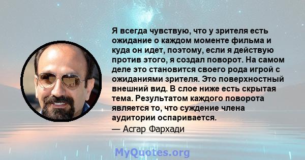 Я всегда чувствую, что у зрителя есть ожидание о каждом моменте фильма и куда он идет, поэтому, если я действую против этого, я создал поворот. На самом деле это становится своего рода игрой с ожиданиями зрителя. Это