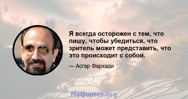 Я всегда осторожен с тем, что пишу, чтобы убедиться, что зритель может представить, что это происходит с собой.