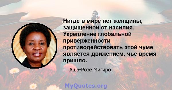 Нигде в мире нет женщины, защищенной от насилия. Укрепление глобальной приверженности противодействовать этой чуме является движением, чье время пришло.