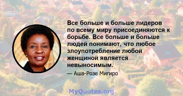 Все больше и больше лидеров по всему миру присоединяются к борьбе. Все больше и больше людей понимают, что любое злоупотребление любой женщиной является невыносимым.