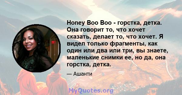 Honey Boo Boo - горстка, детка. Она говорит то, что хочет сказать, делает то, что хочет. Я видел только фрагменты, как один или два или три, вы знаете, маленькие снимки ее, но да, она горстка, детка.