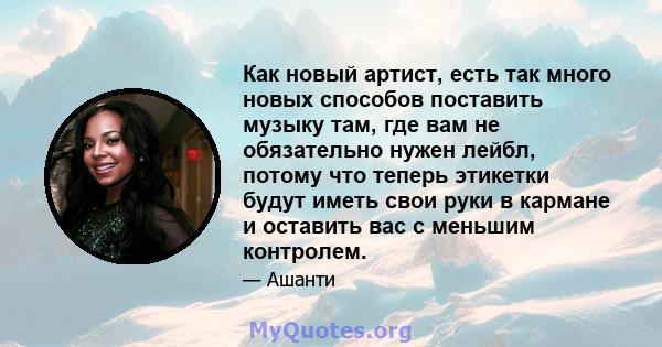 Как новый артист, есть так много новых способов поставить музыку там, где вам не обязательно нужен лейбл, потому что теперь этикетки будут иметь свои руки в кармане и оставить вас с меньшим контролем.