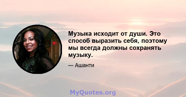 Музыка исходит от души. Это способ выразить себя, поэтому мы всегда должны сохранять музыку.