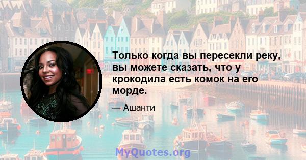 Только когда вы пересекли реку, вы можете сказать, что у крокодила есть комок на его морде.