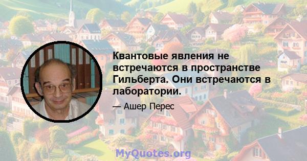 Квантовые явления не встречаются в пространстве Гильберта. Они встречаются в лаборатории.