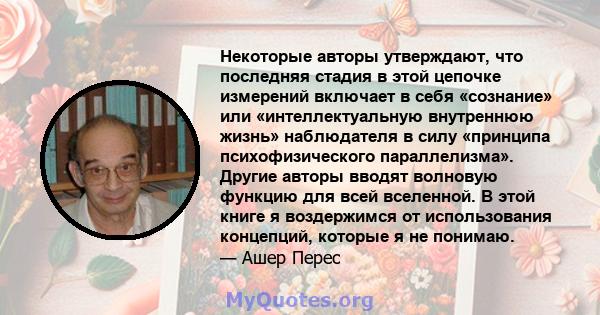 Некоторые авторы утверждают, что последняя стадия в этой цепочке измерений включает в себя «сознание» или «интеллектуальную внутреннюю жизнь» наблюдателя в силу «принципа психофизического параллелизма». Другие авторы