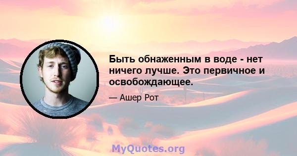 Быть обнаженным в воде - нет ничего лучше. Это первичное и освобождающее.