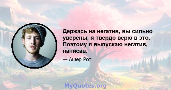 Держась на негатив, вы сильно уверены, я твердо верю в это. Поэтому я выпускаю негатив, написав.