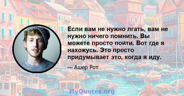 Если вам не нужно лгать, вам не нужно ничего помнить. Вы можете просто пойти. Вот где я нахожусь. Это просто придумывает это, когда я иду.