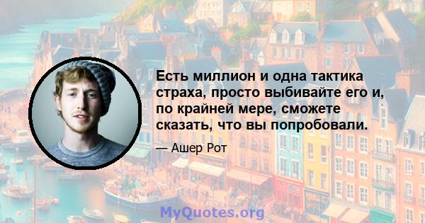 Есть миллион и одна тактика страха, просто выбивайте его и, по крайней мере, сможете сказать, что вы попробовали.