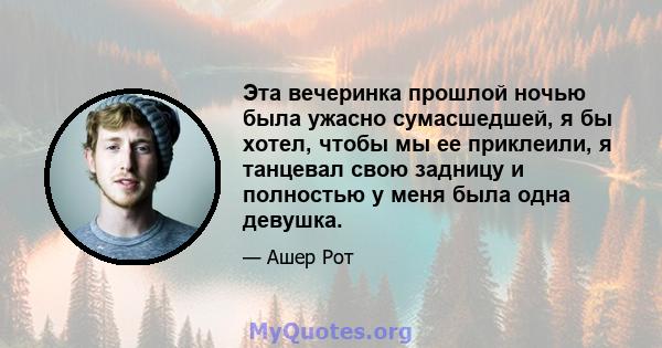 Эта вечеринка прошлой ночью была ужасно сумасшедшей, я бы хотел, чтобы мы ее приклеили, я танцевал свою задницу и полностью у меня была одна девушка.