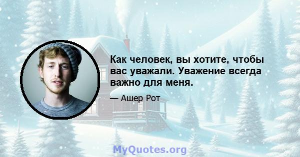 Как человек, вы хотите, чтобы вас уважали. Уважение всегда важно для меня.