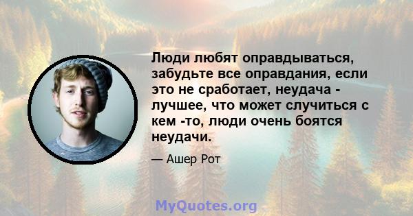 Люди любят оправдываться, забудьте все оправдания, если это не сработает, неудача - лучшее, что может случиться с кем -то, люди очень боятся неудачи.