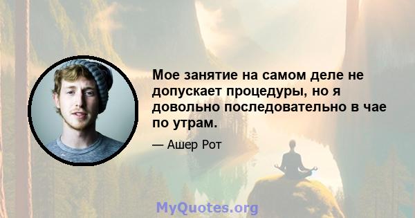 Мое занятие на самом деле не допускает процедуры, но я довольно последовательно в чае по утрам.