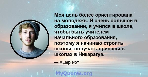 Моя цель более ориентирована на молодежь. Я очень большой в образовании, я учился в школе, чтобы быть учителем начального образования, поэтому я начинаю строить школы, получать припасы в школах в Никарагуа.