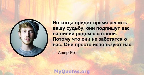 Но когда придет время решить вашу судьбу, они подпишут вас на линии рядом с сатаной. Потому что они не заботятся о нас. Они просто используют нас.