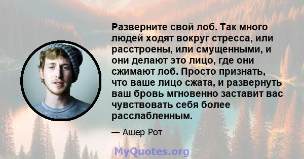 Разверните свой лоб. Так много людей ходят вокруг стресса, или расстроены, или смущенными, и они делают это лицо, где они сжимают лоб. Просто признать, что ваше лицо сжата, и развернуть ваш бровь мгновенно заставит вас