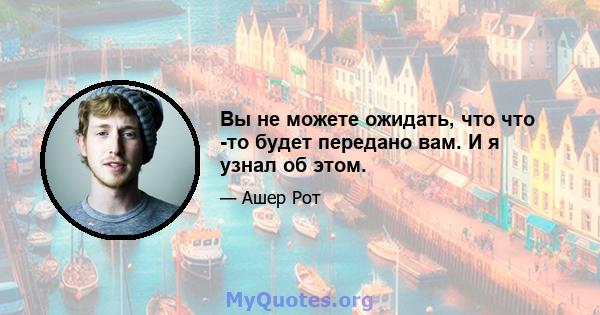 Вы не можете ожидать, что что -то будет передано вам. И я узнал об этом.