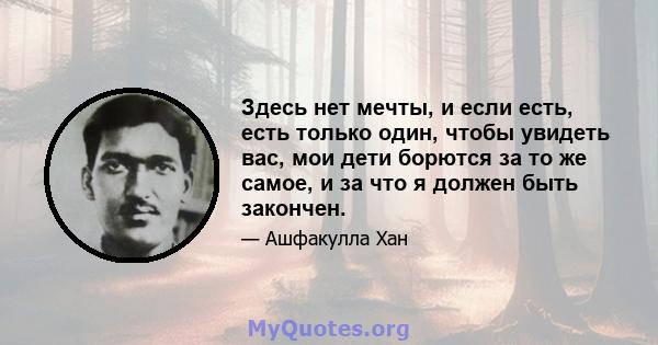 Здесь нет мечты, и если есть, есть только один, чтобы увидеть вас, мои дети борются за то же самое, и за что я должен быть закончен.