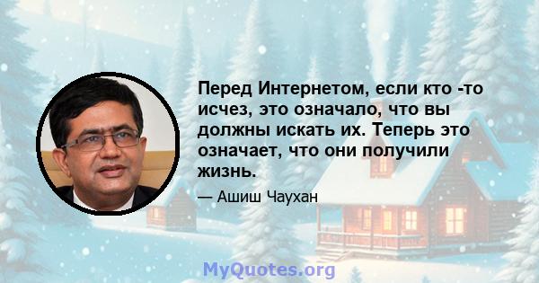 Перед Интернетом, если кто -то исчез, это означало, что вы должны искать их. Теперь это означает, что они получили жизнь.