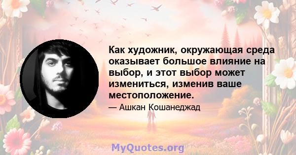 Как художник, окружающая среда оказывает большое влияние на выбор, и этот выбор может измениться, изменив ваше местоположение.