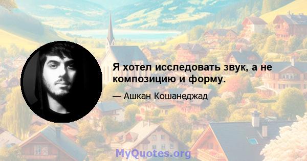 Я хотел исследовать звук, а не композицию и форму.