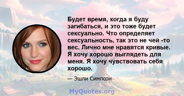 Будет время, когда я буду загибаться, и это тоже будет сексуально. Что определяет сексуальность, так это не чей -то вес. Лично мне нравятся кривые. Я хочу хорошо выглядеть для меня. Я хочу чувствовать себя хорошо.