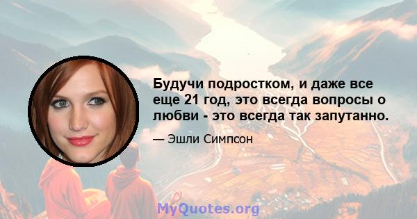 Будучи подростком, и даже все еще 21 год, это всегда вопросы о любви - это всегда так запутанно.