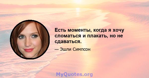 Есть моменты, когда я хочу сломаться и плакать, но не сдаваться.