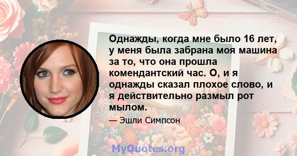 Однажды, когда мне было 16 лет, у меня была забрана моя машина за то, что она прошла комендантский час. О, и я однажды сказал плохое слово, и я действительно размыл рот мылом.