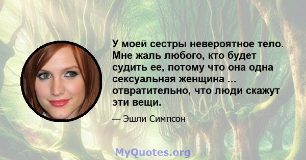 У моей сестры невероятное тело. Мне жаль любого, кто будет судить ее, потому что она одна сексуальная женщина ... отвратительно, что люди скажут эти вещи.