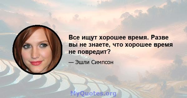 Все ищут хорошее время. Разве вы не знаете, что хорошее время не повредит?