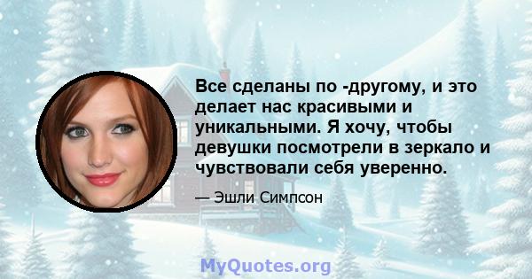 Все сделаны по -другому, и это делает нас красивыми и уникальными. Я хочу, чтобы девушки посмотрели в зеркало и чувствовали себя уверенно.