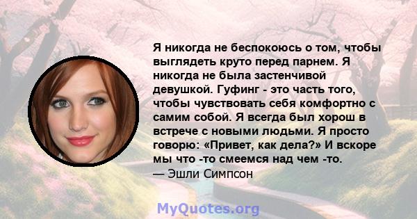 Я никогда не беспокоюсь о том, чтобы выглядеть круто перед парнем. Я никогда не была застенчивой девушкой. Гуфинг - это часть того, чтобы чувствовать себя комфортно с самим собой. Я всегда был хорош в встрече с новыми